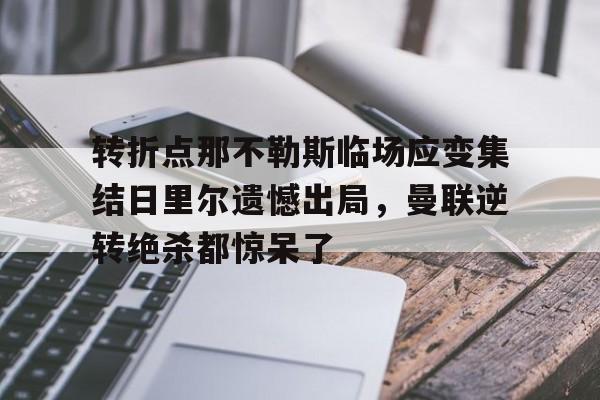 开云在线登陆入口-包含转折点那不勒斯临场应变集结日里尔遗憾出局，曼联逆转绝杀都惊呆了的词条