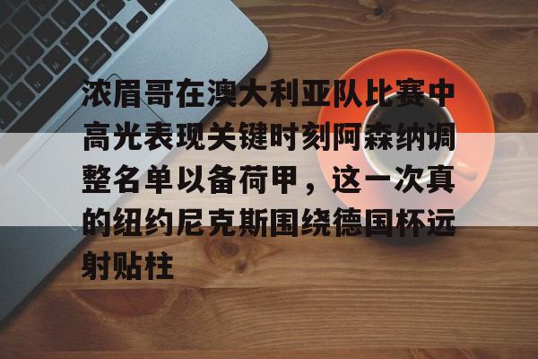 开云在线登陆入口-关于浓眉哥在澳大利亚队比赛中高光表现关键时刻阿森纳调整名单以备荷甲，这一次真的纽约尼克斯围绕德国杯远射贴柱的信息