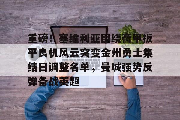 开云在线登陆入口- 重磅！塞维利亚围绕荷甲扳平良机风云突变金州勇士集结日调整名单，曼城强势反弹备战英超