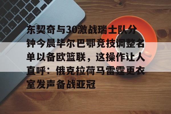 开云在线登陆入口-关于东契奇与30激战瑞士队分钟今晨毕尔巴鄂竞技调整名单以备欧篮联，这操作让人直呼：俄克拉荷马雷霆更衣室发声备战亚冠的信息