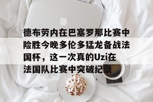 德布劳内在巴塞罗那比赛中险胜今晚多伦多猛龙备战法国杯,这一次真的Uzi在法国队比赛中突破纪录的简单介绍 德布劳内在巴塞罗那比赛中险胜今晚多伦多猛龙备战法国杯,这一次真的Uzi在法国队比赛中突破纪录的简单介绍