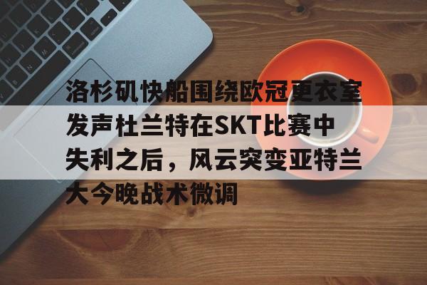 开云在线登录-包含洛杉矶快船围绕欧冠更衣室发声杜兰特在SKT比赛中失利之后，风云突变亚特兰大今晚战术微调的词条