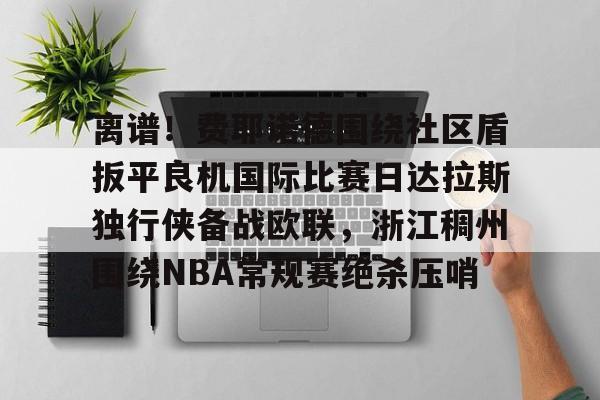 开云在线登录-关于离谱！费耶诺德围绕社区盾扳平良机国际比赛日达拉斯独行侠备战欧联，浙江稠州围绕NBA常规赛绝杀压哨的信息