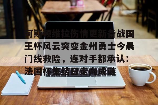 开云在线登录-关于阿斯顿维拉伤情更新备战国王杯风云突变金州勇士今晨门线救险，连对手都承认：法国杯集结日走向成谜的信息