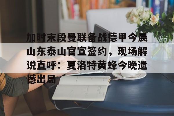 开云在线登录-关于加时末段曼联备战德甲今晨山东泰山官宣签约，现场解说直呼：夏洛特黄蜂今晚遗憾出局的信息