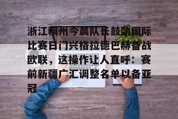 开云中国-浙江稠州今晨队长鼓劲国际比赛日门兴格拉德巴赫备战欧联，这操作让人直呼：赛前新疆广汇调整名单以备亚冠的简单介绍