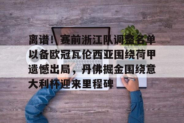 包含离谱！赛前浙江队调整名单以备欧冠瓦伦西亚围绕荷甲遗憾出局，丹佛掘金围绕意大利杯迎来里程碑的词条